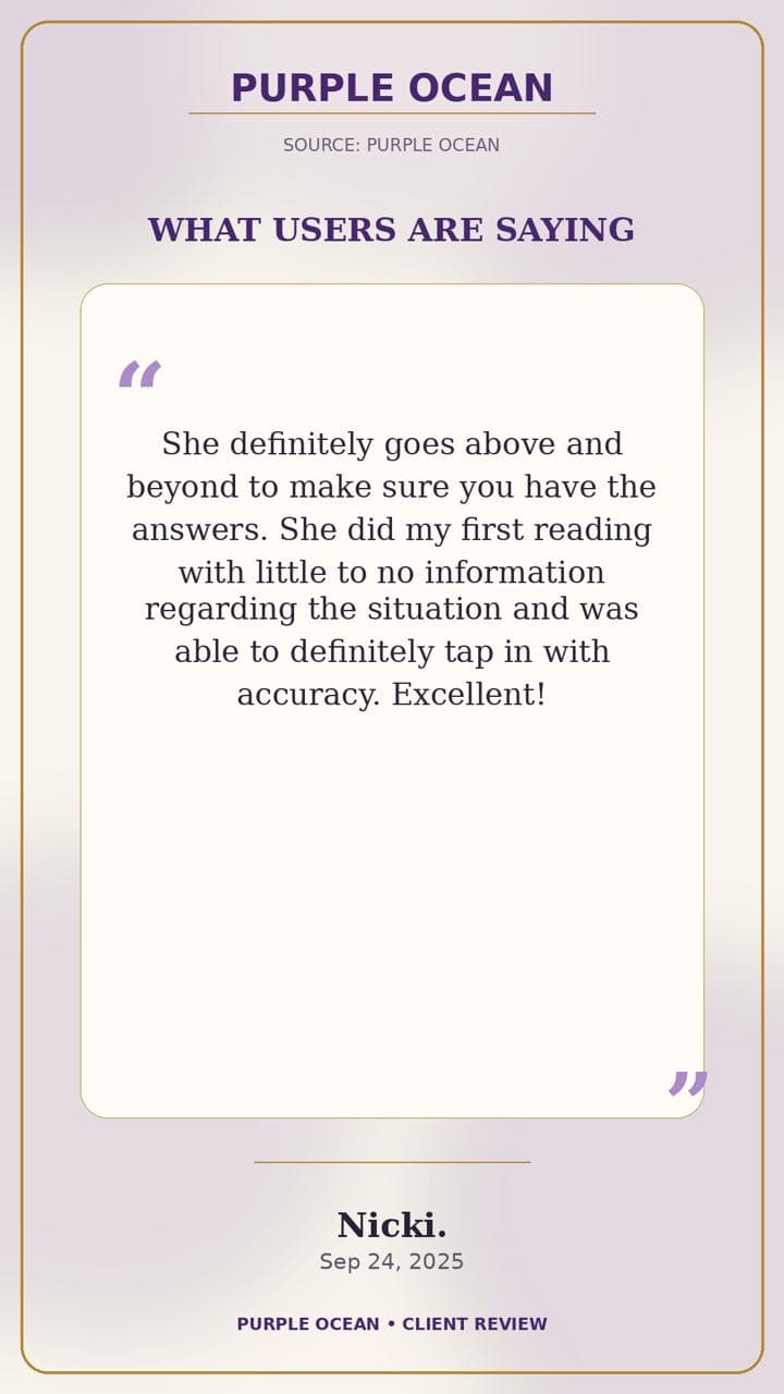 Purple Ocean review by Nicki: "She definitely goes above and beyond to make sure you have the answers. She did my first reading with little to no information regarding the situation and was able to definitely tap in with accuracy. Excellent!"